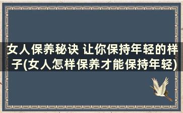 女人保养秘诀 让你保持年轻的样子(女人怎样保养才能保持年轻)